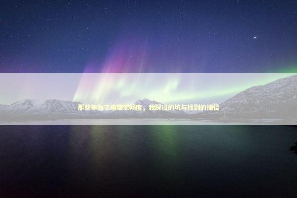 那些年为了电脑流畅度，我踩过的坑与找到的捷径